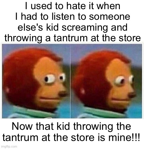 Child tantrum |  I used to hate it when I had to listen to someone else's kid screaming and throwing a tantrum at the store; Now that kid throwing the tantrum at the store is mine!!! | image tagged in memes,monkey puppet,parenting,funny,funny memes | made w/ Imgflip meme maker