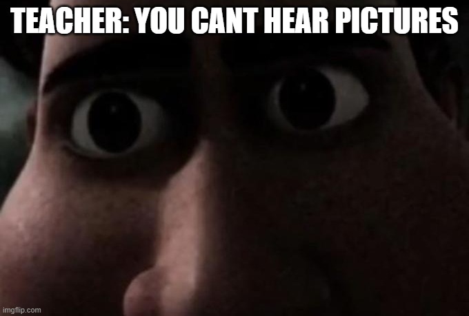 It do be like that | TEACHER: YOU CANT HEAR PICTURES | image tagged in titan stare | made w/ Imgflip meme maker