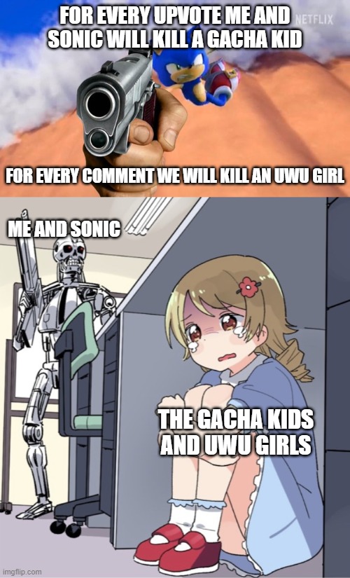 FOR EVERY UPVOTE ME AND SONIC WILL KILL A GACHA KID; FOR EVERY COMMENT WE WILL KILL AN UWU GIRL; ME AND SONIC; THE GACHA KIDS AND UWU GIRLS | image tagged in gun sonic,anime girl hiding from terminator | made w/ Imgflip meme maker