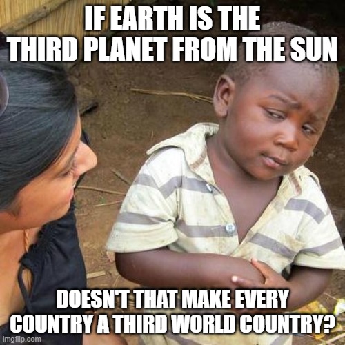 just a hypothetical | IF EARTH IS THE THIRD PLANET FROM THE SUN; DOESN'T THAT MAKE EVERY COUNTRY A THIRD WORLD COUNTRY? | image tagged in memes,third world skeptical kid | made w/ Imgflip meme maker