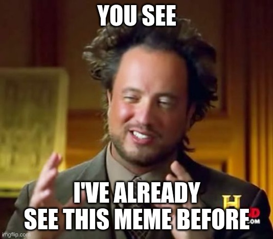 Ancient Aliens Meme | YOU SEE I'VE ALREADY SEE THIS MEME BEFORE | image tagged in memes,ancient aliens | made w/ Imgflip meme maker