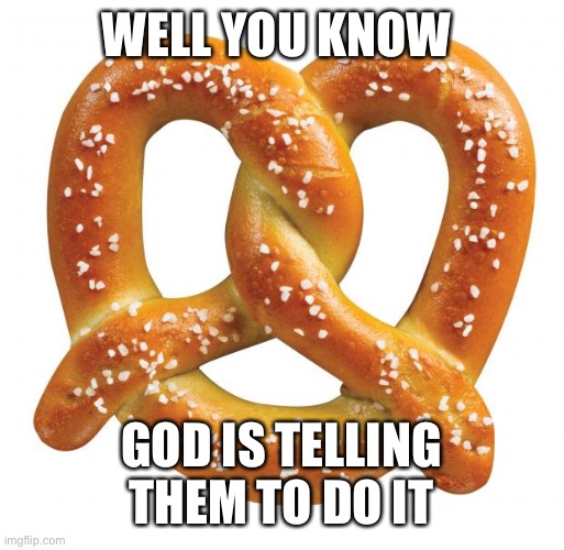 pretzel | WELL YOU KNOW GOD IS TELLING THEM TO DO IT | image tagged in pretzel | made w/ Imgflip meme maker