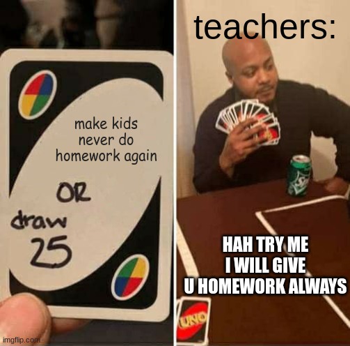 tecahars will do always give homework no matter what | teachers:; make kids never do homework again; HAH TRY ME I WILL GIVE U HOMEWORK ALWAYS | image tagged in memes,uno draw 25 cards | made w/ Imgflip meme maker