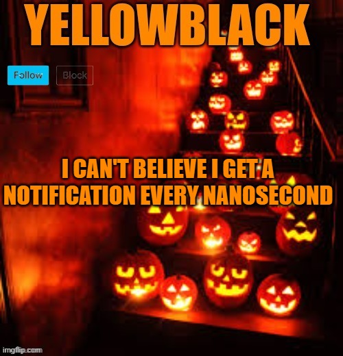 Temporary yellowblack Halloween announcement template | I CAN'T BELIEVE I GET A NOTIFICATION EVERY NANOSECOND | image tagged in temporary yellowblack halloween announcement template | made w/ Imgflip meme maker