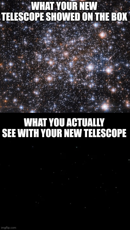 Telescopes. Wonderous instrument to explore the cosmos?  Or consumer scam? | WHAT YOUR NEW TELESCOPE SHOWED ON THE BOX; WHAT YOU ACTUALLY SEE WITH YOUR NEW TELESCOPE | image tagged in telescope,promises,scam,expectation vs reality,seems legit,money | made w/ Imgflip meme maker