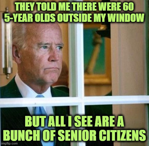 Sad Joe Biden | THEY TOLD ME THERE WERE 60 5-YEAR OLDS OUTSIDE MY WINDOW BUT ALL I SEE ARE A BUNCH OF SENIOR CITIZENS | image tagged in sad joe biden | made w/ Imgflip meme maker