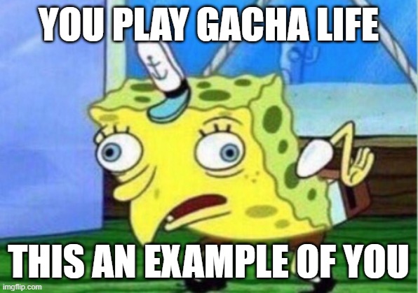Gacha sucks | YOU PLAY GACHA LIFE; THIS AN EXAMPLE OF YOU | image tagged in memes,mocking spongebob,gacha life,facts | made w/ Imgflip meme maker