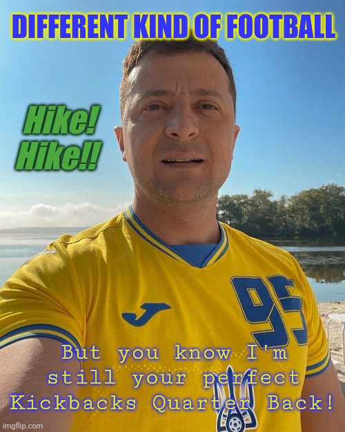 Promise No Peace Negotiations just give me Another Piece... #WW3 #ISupportTheCurrentThing | DIFFERENT KIND OF FOOTBALL; Hike!
Hike!! But you know I'm still your perfect Kickbacks Quarter Back! | image tagged in zelenski ukr football,ukraine,government corruption,ww3,first world problems,the great awakening | made w/ Imgflip meme maker