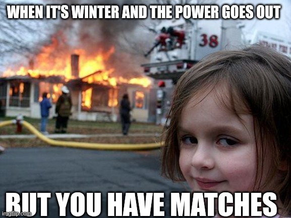 It's warm now... | WHEN IT'S WINTER AND THE POWER GOES OUT; BUT YOU HAVE MATCHES | image tagged in memes,disaster girl | made w/ Imgflip meme maker