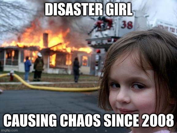 Disaster Girl | DISASTER GIRL; CAUSING CHAOS SINCE 2008 | image tagged in memes,disaster girl | made w/ Imgflip meme maker