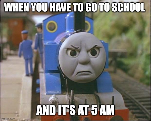 Thomas the tank engine | WHEN YOU HAVE TO GO TO SCHOOL; AND IT'S AT 5 AM | image tagged in thomas the tank engine | made w/ Imgflip meme maker