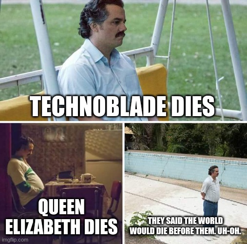 Sad Pablo Escobar | TECHNOBLADE DIES; QUEEN ELIZABETH DIES; THEY SAID THE WORLD WOULD DIE BEFORE THEM. UH-OH. | image tagged in memes,sad pablo escobar | made w/ Imgflip meme maker