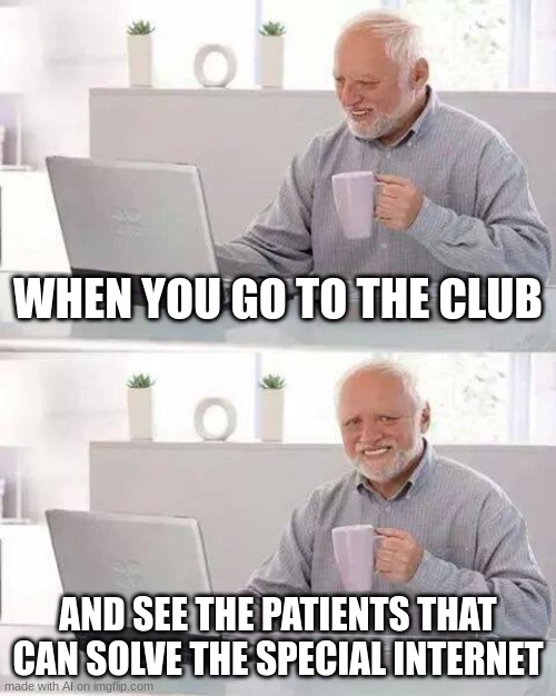 Hide the Pain Harold Meme | WHEN YOU GO TO THE CLUB; AND SEE THE PATIENTS THAT CAN SOLVE THE SPECIAL INTERNET | image tagged in memes,hide the pain harold | made w/ Imgflip meme maker