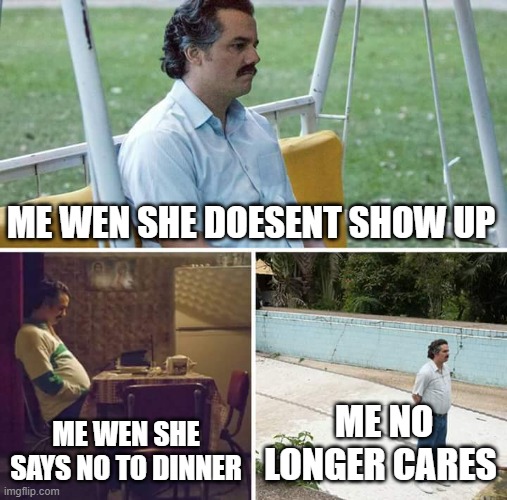 Sad Pablo Escobar | ME WEN SHE DOESENT SHOW UP; ME WEN SHE SAYS NO TO DINNER; ME NO LONGER CARES | image tagged in memes,sad pablo escobar | made w/ Imgflip meme maker