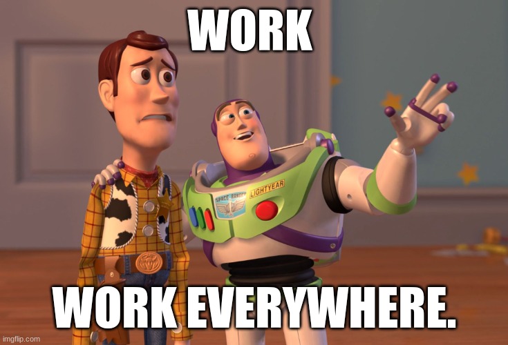X, X Everywhere | WORK; WORK EVERYWHERE. | image tagged in memes,x x everywhere | made w/ Imgflip meme maker
