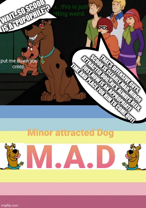 Scoob is MAD | WAIT...SO SCOOB IS A "PUPOPHILE"? THAT'S OFFENSIVE GUYS, SCOOB IS CLEARLY MAD, MINOR ATTRACTED DOG...HE'S ALWAYS BEEN, JUST NOW IS AN APPROPRIATE TIME AND PLACE FOR HIM TO COME OUT! | image tagged in scooby doo,lgbtq,pedophile,liberal logic,identity politics | made w/ Imgflip meme maker