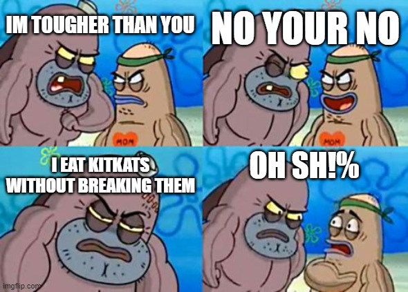 How Tough Are You | NO YOUR NO; IM TOUGHER THAN YOU; I EAT KITKATS WITHOUT BREAKING THEM; OH SH!% | image tagged in memes,how tough are you | made w/ Imgflip meme maker