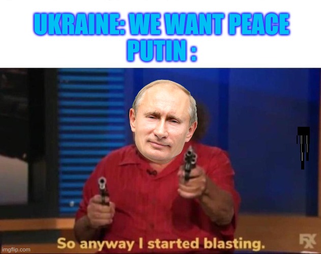 So anyway I started blasting | UKRAINE: WE WANT PEACE

PUTIN : | image tagged in so anyway i started blasting | made w/ Imgflip meme maker