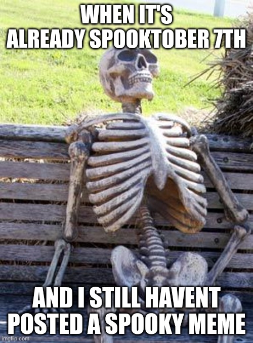 Waiting Skeleton | WHEN IT'S ALREADY SPOOKTOBER 7TH; AND I STILL HAVENT POSTED A SPOOKY MEME | image tagged in memes,waiting skeleton | made w/ Imgflip meme maker