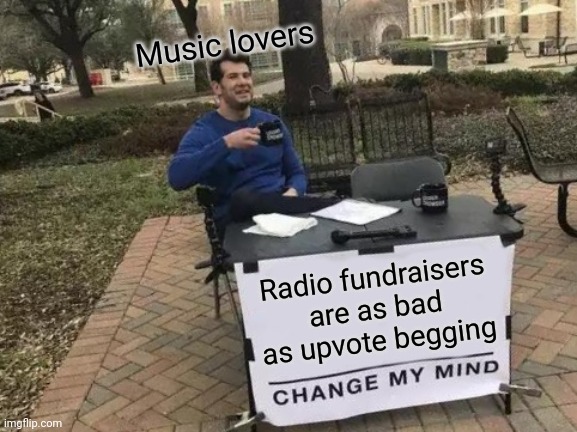 We have 2 days to get to our goal of $10000000.... | Music lovers; Radio fundraisers are as bad as upvote begging | image tagged in memes,change my mind | made w/ Imgflip meme maker