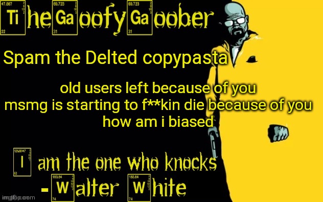 old users left because of you msmg is starting to f**kin die because of you how am i biased | old users left because of you
msmg is starting to f**kin die because of you
how am i biased; Spam the Delted copypasta | image tagged in thegoofygoober's announcement template | made w/ Imgflip meme maker