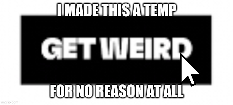 https://imgflip.com/memegenerator/416698728/Get-weird-button | I MADE THIS A TEMP; FOR NO REASON AT ALL | made w/ Imgflip meme maker