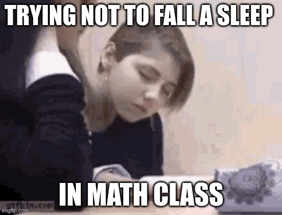 sleepin | TRYING NOT TO FALL A SLEEP; IN MATH CLASS | image tagged in yes | made w/ Imgflip meme maker