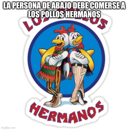 matate a ti mismo | LA PERSONA DE ABAJO DEBE COMERSE A 
LOS POLLOS HERMANOS | made w/ Imgflip meme maker