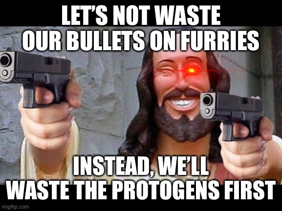 Statistically they are worse | LET’S NOT WASTE OUR BULLETS ON FURRIES; INSTEAD, WE’LL WASTE THE PROTOGENS FIRST | image tagged in jesus with guns,no homo,gtfo,based,funny,giga chad | made w/ Imgflip meme maker