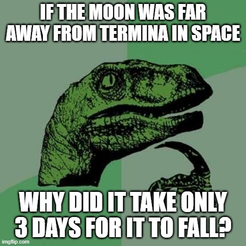 Philosoraptor Meme | IF THE MOON WAS FAR AWAY FROM TERMINA IN SPACE; WHY DID IT TAKE ONLY 3 DAYS FOR IT TO FALL? | image tagged in memes,philosoraptor | made w/ Imgflip meme maker