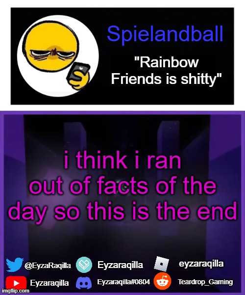 Spielandball announcement template | i think i ran out of facts of the day so this is the end | image tagged in spielandball announcement template | made w/ Imgflip meme maker