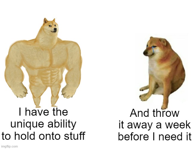 It's truly a gift U-U | I have the unique ability
to hold onto stuff; And throw it away a week before I need it | image tagged in memes,buff doge vs cheems | made w/ Imgflip meme maker