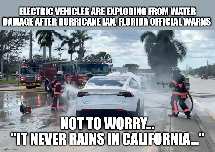AS the song goes... | ELECTRIC VEHICLES ARE EXPLODING FROM WATER DAMAGE AFTER HURRICANE IAN, FLORIDA OFFICIAL WARNS; NOT TO WORRY...
"IT NEVER RAINS IN CALIFORNIA..." | image tagged in geen energy,fossil fuel,idiocracy | made w/ Imgflip meme maker