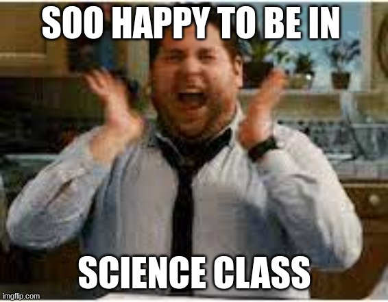 SOO HAPPY TO BE IN; SCIENCE CLASS | image tagged in happy | made w/ Imgflip meme maker