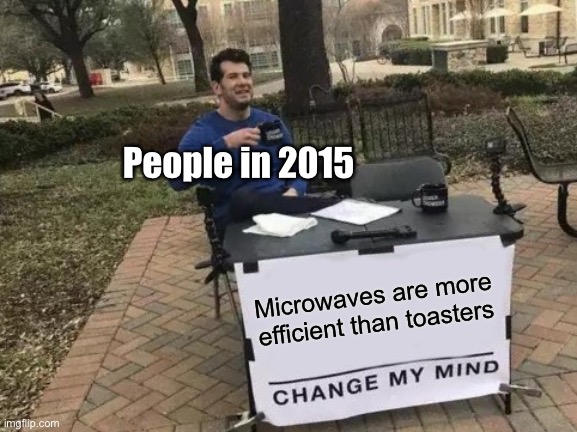 Regular memes #7 (did I put that up again?) |  People in 2015; Microwaves are more efficient than toasters | image tagged in memes,change my mind,2015,funny,old,relatable | made w/ Imgflip meme maker