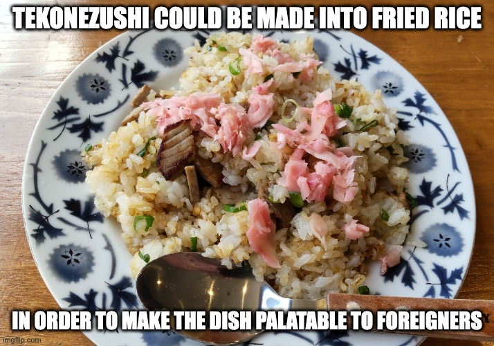 Tekonezushi Fried Rice | TEKONEZUSHI COULD BE MADE INTO FRIED RICE; IN ORDER TO MAKE THE DISH PALATABLE TO FOREIGNERS | image tagged in food,memes | made w/ Imgflip meme maker