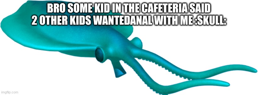 Nectocaris | BRO SOME KID IN THE CAFETERIA SAID 2 OTHER KIDS WANTEDANAL WITH ME :SKULL: | image tagged in nectocaris | made w/ Imgflip meme maker