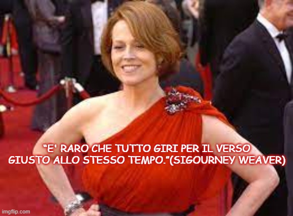 “E' RARO CHE TUTTO GIRI PER IL VERSO GIUSTO ALLO STESSO TEMPO.”(SIGOURNEY WEAVER) | made w/ Imgflip meme maker