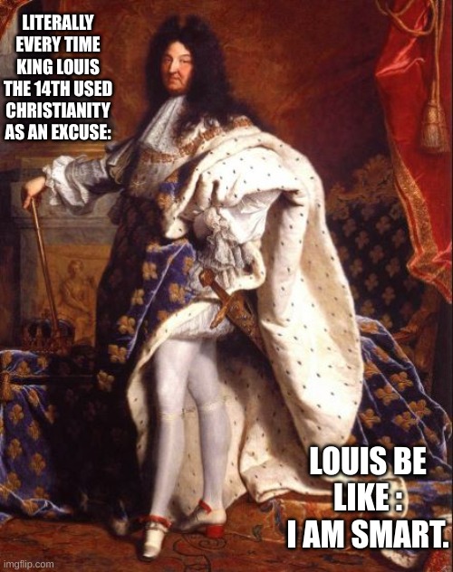 Funny meme | LITERALLY EVERY TIME KING LOUIS THE 14TH USED CHRISTIANITY AS AN EXCUSE:; LOUIS BE LIKE : I AM SMART. | image tagged in king louis xiv sun king | made w/ Imgflip meme maker