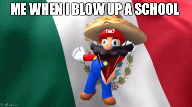 Yessir | ME WHEN I BLOW UP A SCHOOL | image tagged in mexican mario dancing | made w/ Imgflip meme maker