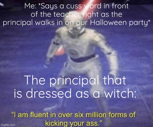 I am fluent in over six million forms of kicking your ass | Me: *Says a cuss word in front of the teacher right as the principal walks in on our Halloween party*; The principal that is dressed as a witch: | image tagged in i am fluent in over six million forms of kicking your ass,spooktober | made w/ Imgflip meme maker