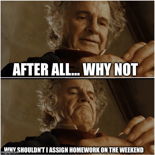 The weekend should be a time where you get a break from school, not do more schoolwork! | AFTER ALL… WHY NOT; WHY SHOULDN’T I ASSIGN HOMEWORK ON THE WEEKEND | image tagged in bilbo - why shouldn t i keep it,weekend | made w/ Imgflip meme maker