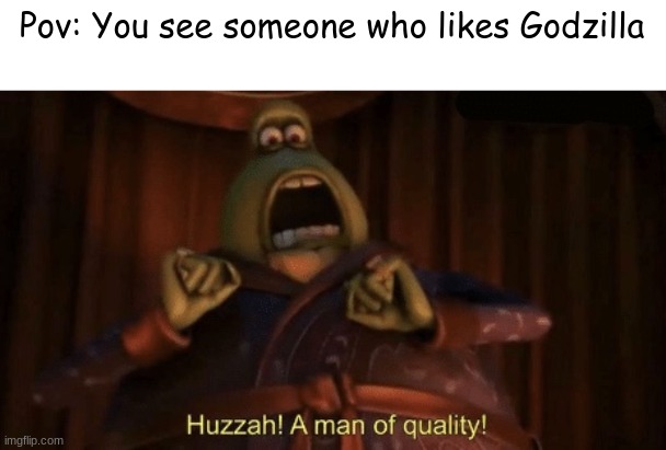 YES | Pov: You see someone who likes Godzilla | image tagged in a man of quality,godzilla | made w/ Imgflip meme maker