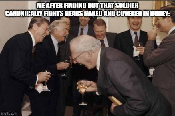 Laughing Men In Suits | ME AFTER FINDING OUT THAT SOLDIER CANONICALLY FIGHTS BEARS NAKED AND COVERED IN HONEY: | image tagged in memes,laughing men in suits | made w/ Imgflip meme maker