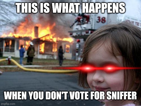 just. Please vote for the sniffer, I beg you | THIS IS WHAT HAPPENS; WHEN YOU DON'T VOTE FOR SNIFFER | image tagged in memes,disaster girl | made w/ Imgflip meme maker