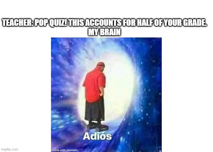Text+Adios | TEACHER: POP QUIZ! THIS ACCOUNTS FOR HALF OF YOUR GRADE.

MY BRAIN | image tagged in text adios | made w/ Imgflip meme maker
