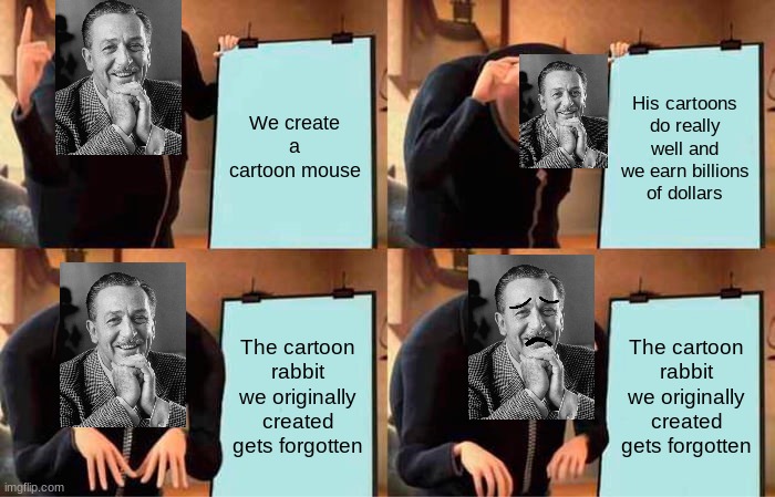 Mickey Mouse creation plan | We create a cartoon mouse; His cartoons do really well and we earn billions of dollars; The cartoon rabbit we originally created gets forgotten; The cartoon rabbit we originally created gets forgotten | image tagged in memes,gru's plan | made w/ Imgflip meme maker