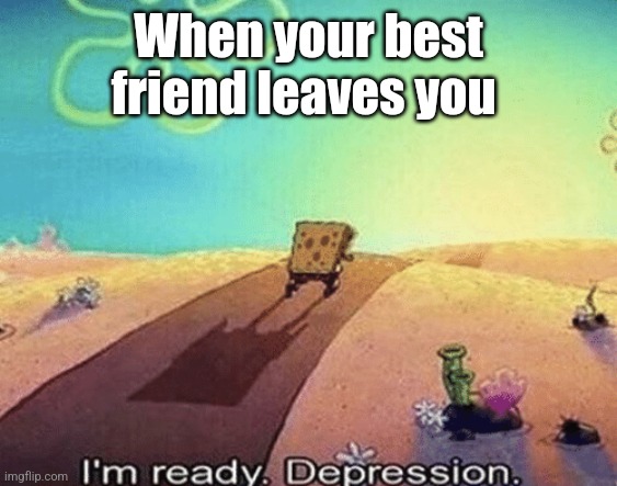 I'm ready. Depression | When your best friend leaves you | image tagged in i'm ready depression | made w/ Imgflip meme maker