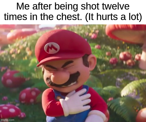 pow pow | Me after being shot twelve times in the chest. (It hurts a lot) | image tagged in mario being shot | made w/ Imgflip meme maker