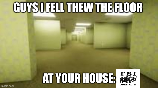 the backrooms | GUYS I FELL THEW THE FLOOR; AT YOUR HOUSE: | image tagged in the backrooms | made w/ Imgflip meme maker